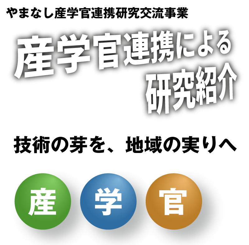 やまなし産学官連携研究交流事業 産学管 連携 研究紹介 山梨大学 山梨県 機械・加工領域 電子・情報領域 食品・微生物領域 環境領域 エネルギー領域 材料領域 医療領域 地場産業領域 燃料電池領域 計測領域 土木・防災